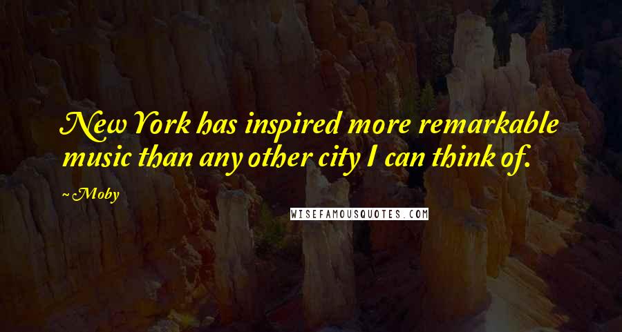 Moby Quotes: New York has inspired more remarkable music than any other city I can think of.