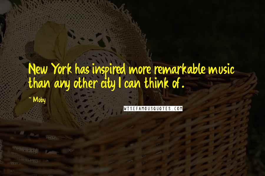 Moby Quotes: New York has inspired more remarkable music than any other city I can think of.