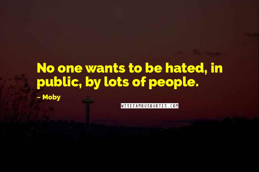 Moby Quotes: No one wants to be hated, in public, by lots of people.