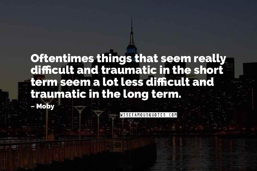 Moby Quotes: Oftentimes things that seem really difficult and traumatic in the short term seem a lot less difficult and traumatic in the long term.