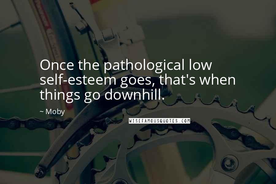 Moby Quotes: Once the pathological low self-esteem goes, that's when things go downhill.