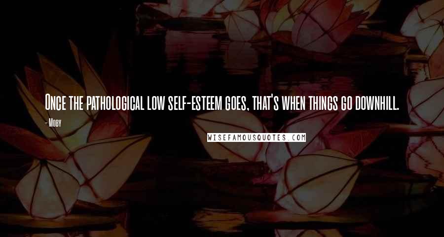 Moby Quotes: Once the pathological low self-esteem goes, that's when things go downhill.