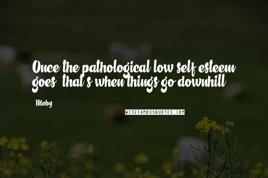 Moby Quotes: Once the pathological low self-esteem goes, that's when things go downhill.