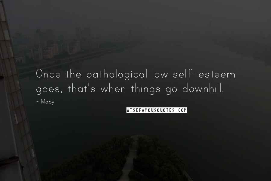 Moby Quotes: Once the pathological low self-esteem goes, that's when things go downhill.