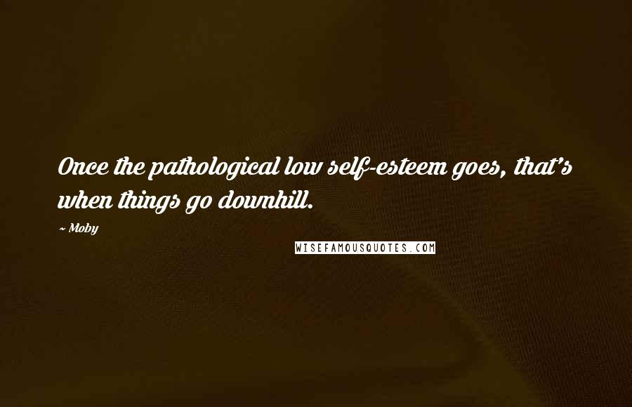 Moby Quotes: Once the pathological low self-esteem goes, that's when things go downhill.