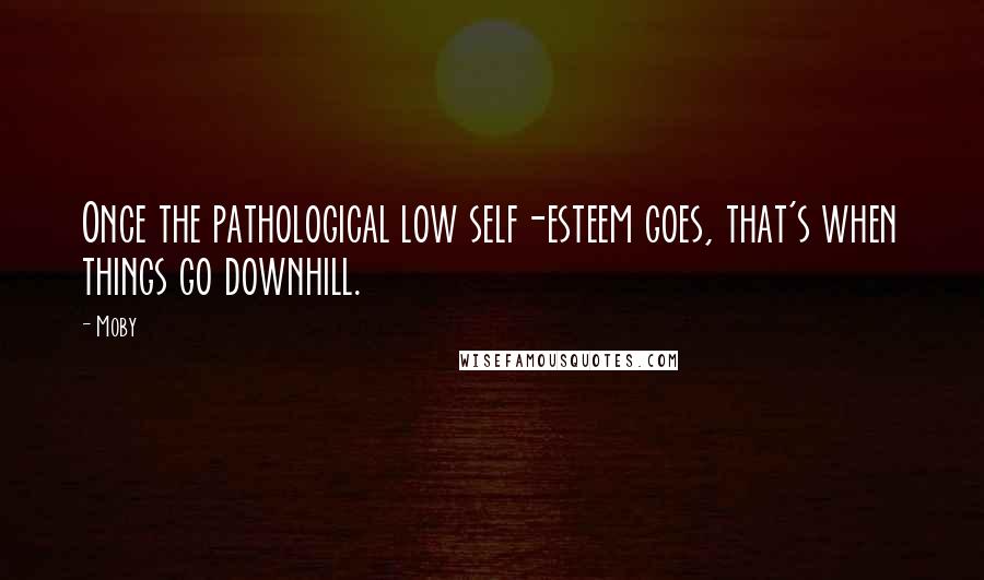 Moby Quotes: Once the pathological low self-esteem goes, that's when things go downhill.