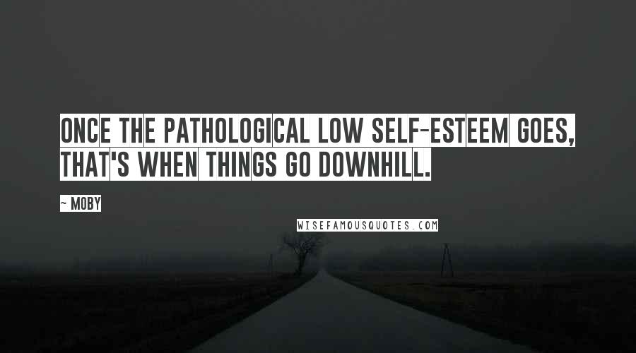 Moby Quotes: Once the pathological low self-esteem goes, that's when things go downhill.