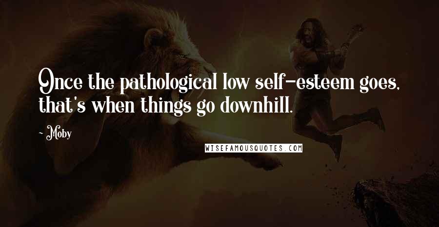 Moby Quotes: Once the pathological low self-esteem goes, that's when things go downhill.