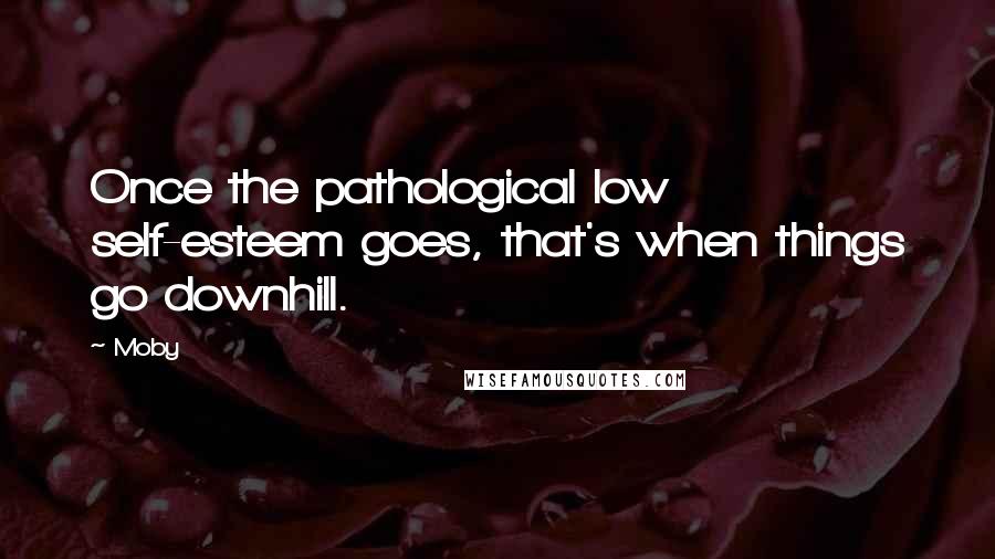 Moby Quotes: Once the pathological low self-esteem goes, that's when things go downhill.