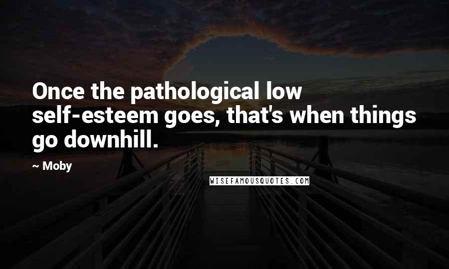 Moby Quotes: Once the pathological low self-esteem goes, that's when things go downhill.