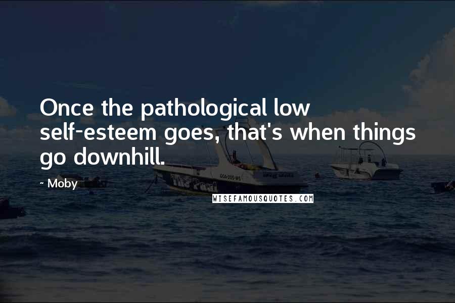 Moby Quotes: Once the pathological low self-esteem goes, that's when things go downhill.