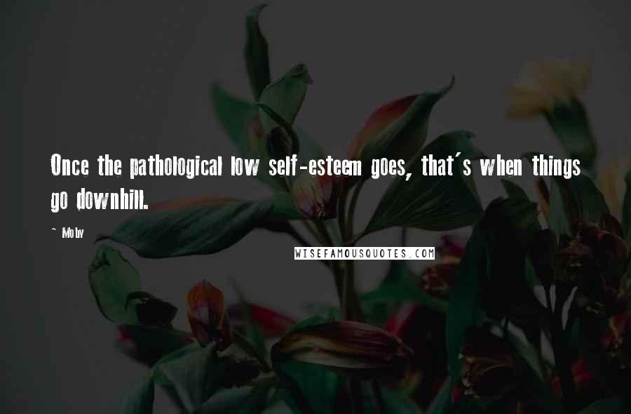 Moby Quotes: Once the pathological low self-esteem goes, that's when things go downhill.