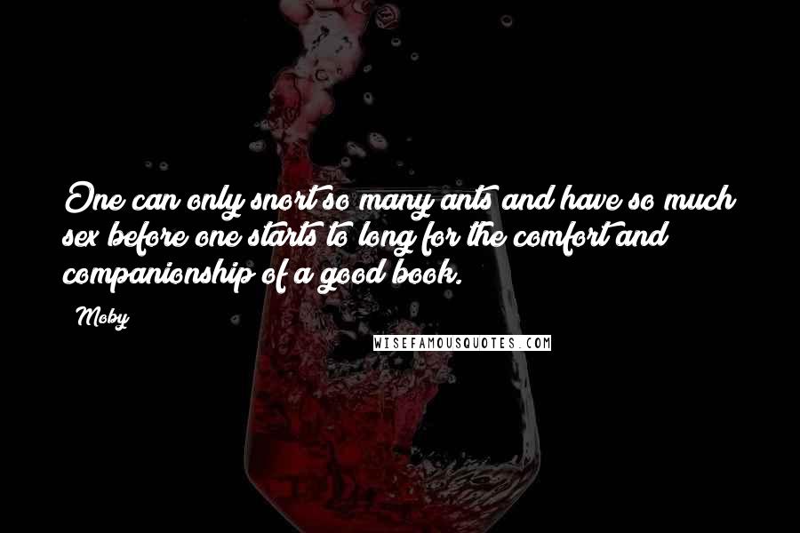 Moby Quotes: One can only snort so many ants and have so much sex before one starts to long for the comfort and companionship of a good book.