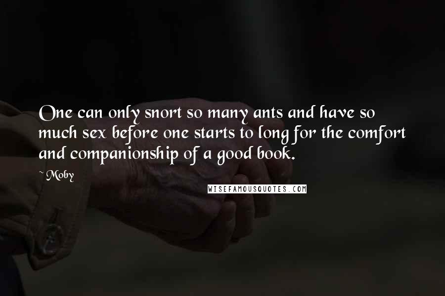 Moby Quotes: One can only snort so many ants and have so much sex before one starts to long for the comfort and companionship of a good book.