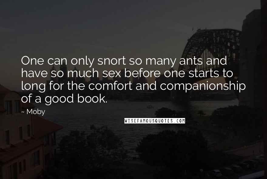 Moby Quotes: One can only snort so many ants and have so much sex before one starts to long for the comfort and companionship of a good book.