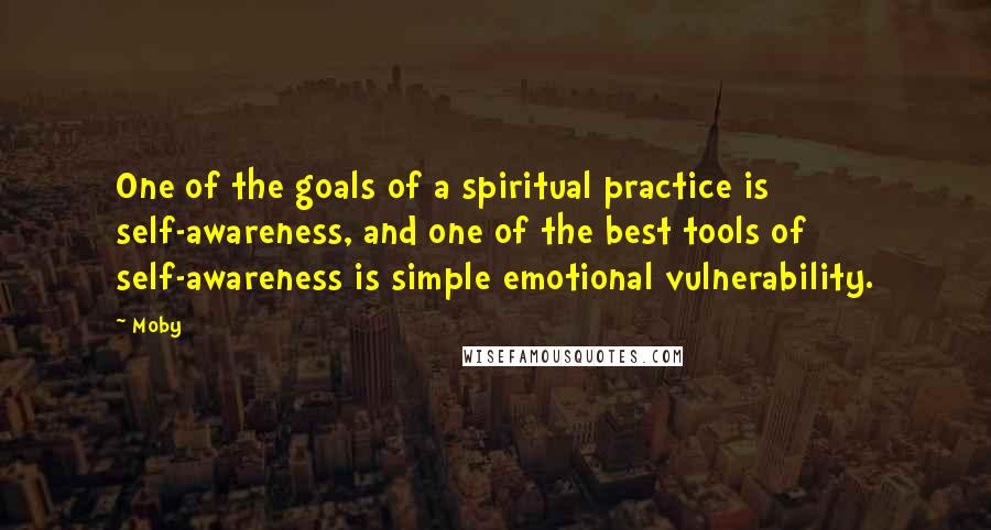 Moby Quotes: One of the goals of a spiritual practice is self-awareness, and one of the best tools of self-awareness is simple emotional vulnerability.