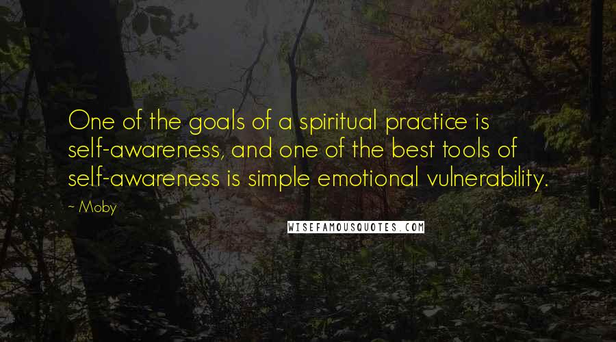 Moby Quotes: One of the goals of a spiritual practice is self-awareness, and one of the best tools of self-awareness is simple emotional vulnerability.