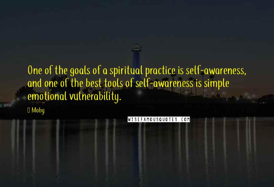 Moby Quotes: One of the goals of a spiritual practice is self-awareness, and one of the best tools of self-awareness is simple emotional vulnerability.