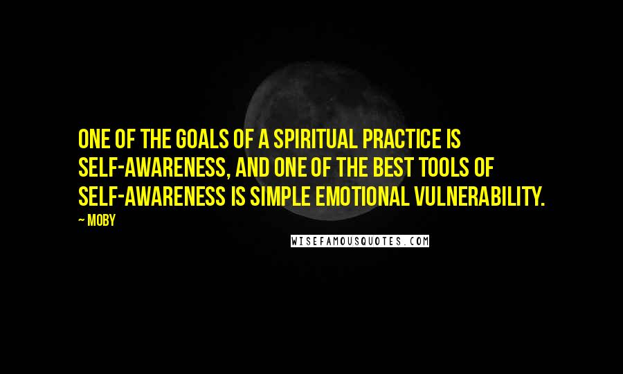 Moby Quotes: One of the goals of a spiritual practice is self-awareness, and one of the best tools of self-awareness is simple emotional vulnerability.