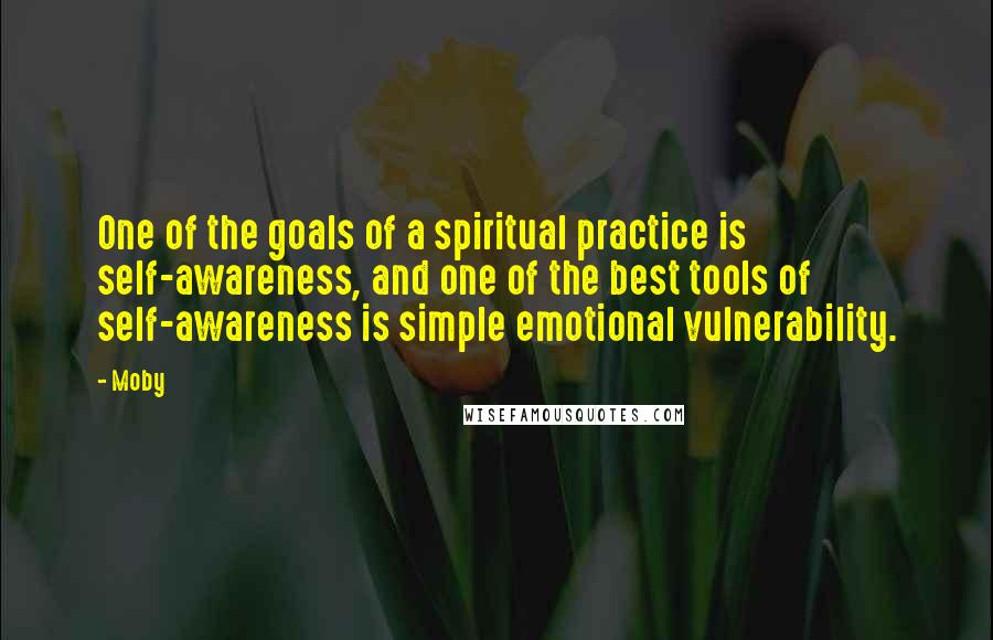 Moby Quotes: One of the goals of a spiritual practice is self-awareness, and one of the best tools of self-awareness is simple emotional vulnerability.