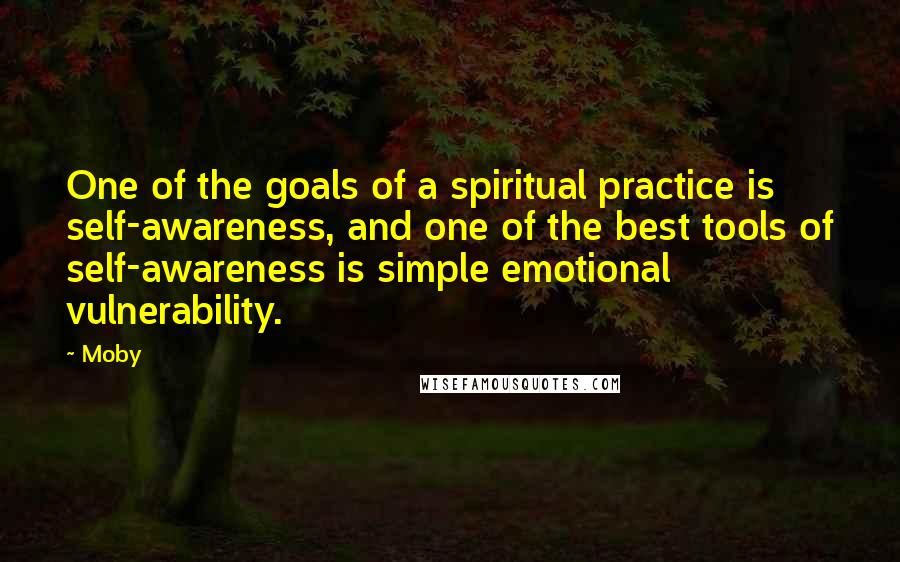 Moby Quotes: One of the goals of a spiritual practice is self-awareness, and one of the best tools of self-awareness is simple emotional vulnerability.