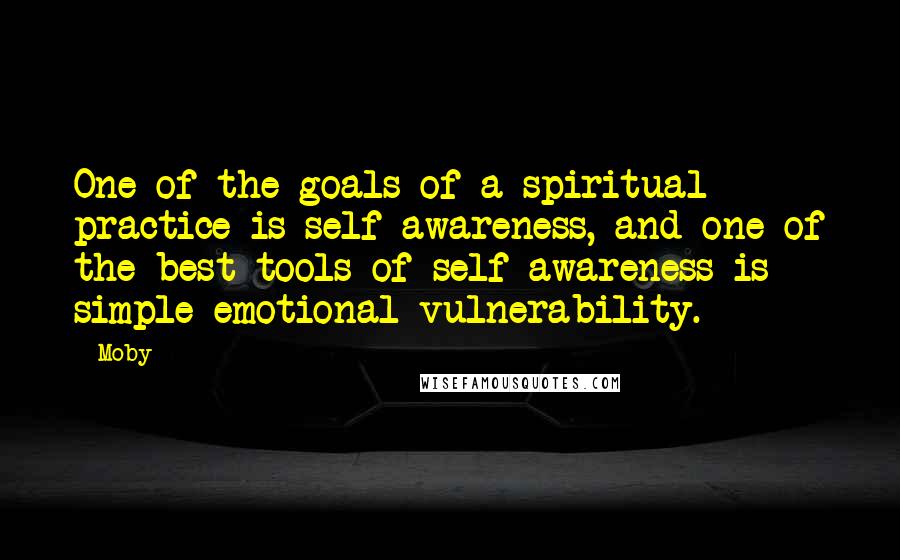 Moby Quotes: One of the goals of a spiritual practice is self-awareness, and one of the best tools of self-awareness is simple emotional vulnerability.