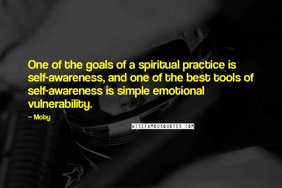 Moby Quotes: One of the goals of a spiritual practice is self-awareness, and one of the best tools of self-awareness is simple emotional vulnerability.