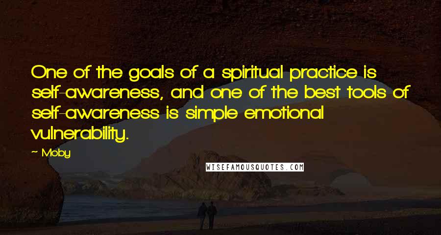 Moby Quotes: One of the goals of a spiritual practice is self-awareness, and one of the best tools of self-awareness is simple emotional vulnerability.