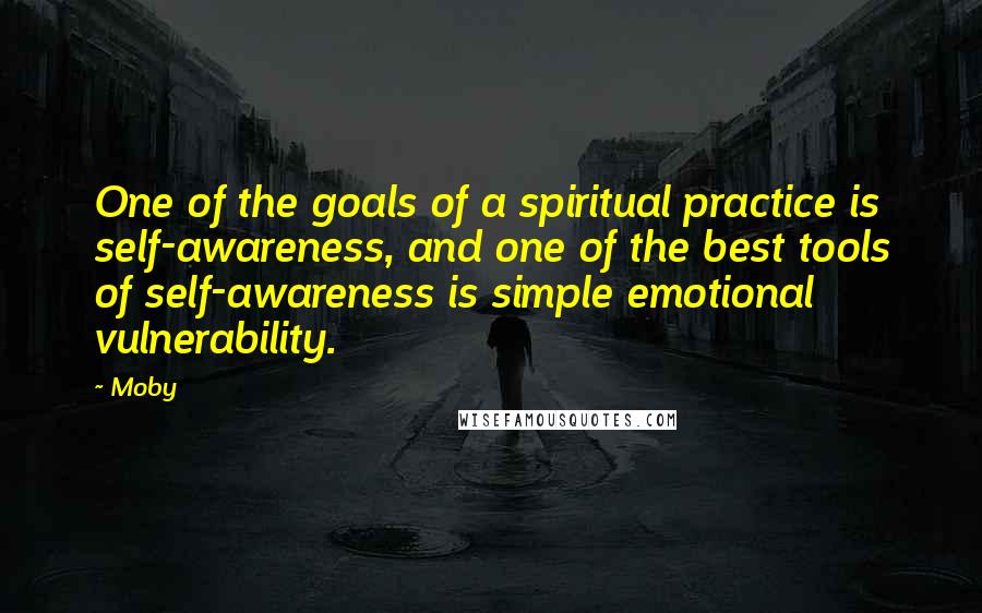 Moby Quotes: One of the goals of a spiritual practice is self-awareness, and one of the best tools of self-awareness is simple emotional vulnerability.