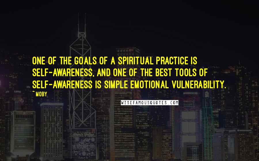 Moby Quotes: One of the goals of a spiritual practice is self-awareness, and one of the best tools of self-awareness is simple emotional vulnerability.