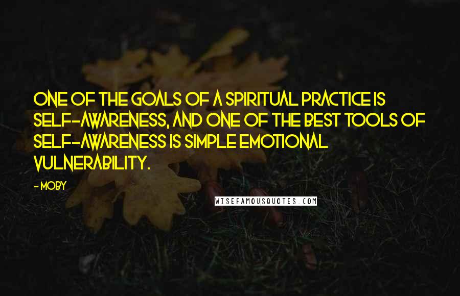 Moby Quotes: One of the goals of a spiritual practice is self-awareness, and one of the best tools of self-awareness is simple emotional vulnerability.