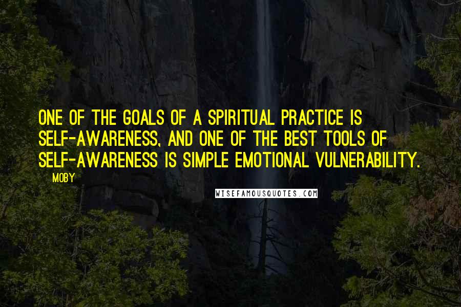 Moby Quotes: One of the goals of a spiritual practice is self-awareness, and one of the best tools of self-awareness is simple emotional vulnerability.