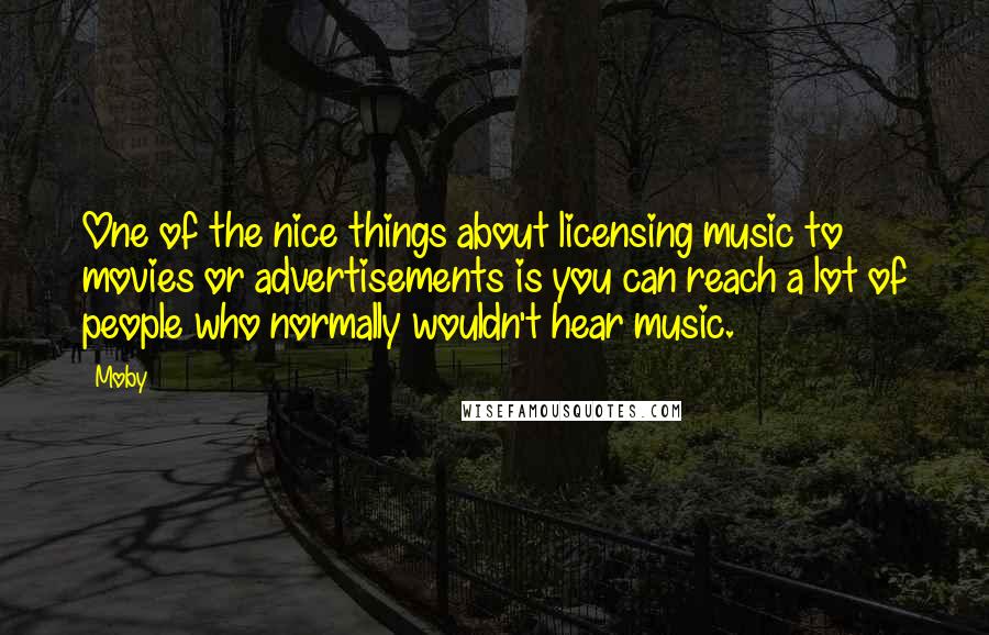 Moby Quotes: One of the nice things about licensing music to movies or advertisements is you can reach a lot of people who normally wouldn't hear music.