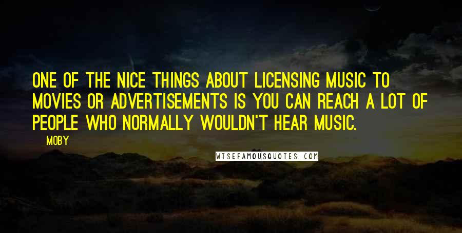 Moby Quotes: One of the nice things about licensing music to movies or advertisements is you can reach a lot of people who normally wouldn't hear music.