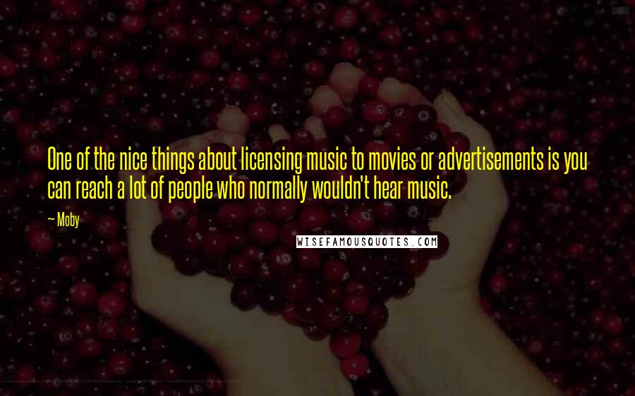 Moby Quotes: One of the nice things about licensing music to movies or advertisements is you can reach a lot of people who normally wouldn't hear music.