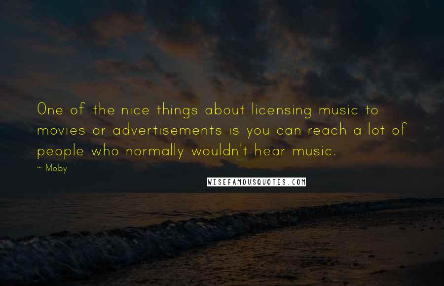 Moby Quotes: One of the nice things about licensing music to movies or advertisements is you can reach a lot of people who normally wouldn't hear music.