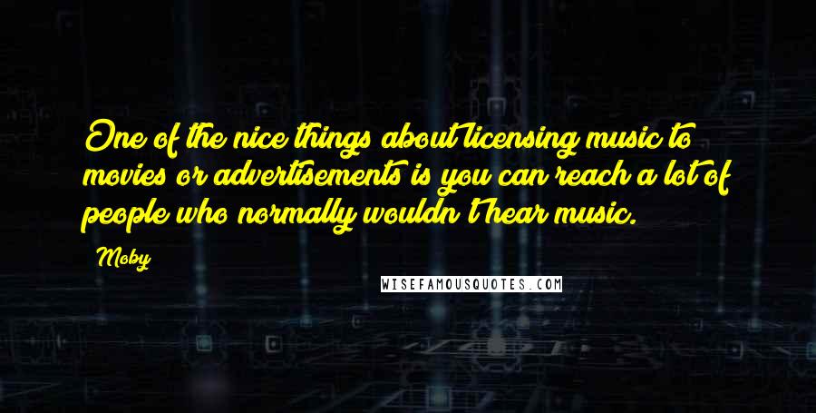 Moby Quotes: One of the nice things about licensing music to movies or advertisements is you can reach a lot of people who normally wouldn't hear music.