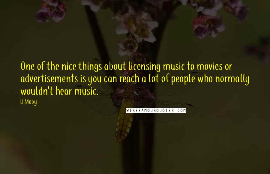 Moby Quotes: One of the nice things about licensing music to movies or advertisements is you can reach a lot of people who normally wouldn't hear music.