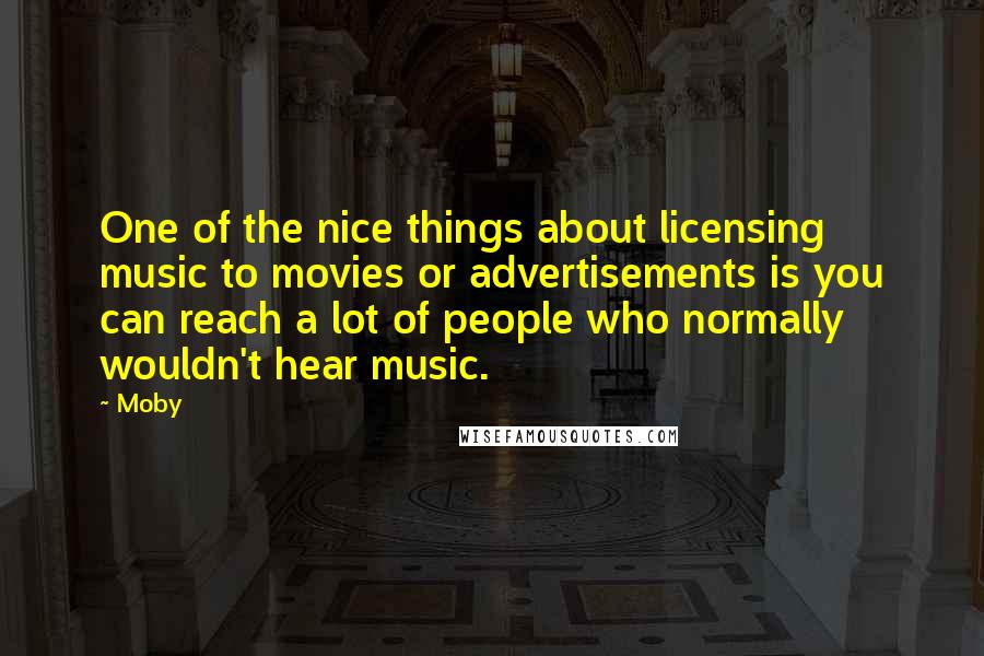 Moby Quotes: One of the nice things about licensing music to movies or advertisements is you can reach a lot of people who normally wouldn't hear music.