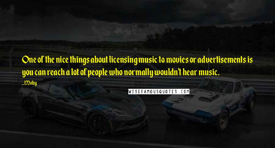 Moby Quotes: One of the nice things about licensing music to movies or advertisements is you can reach a lot of people who normally wouldn't hear music.