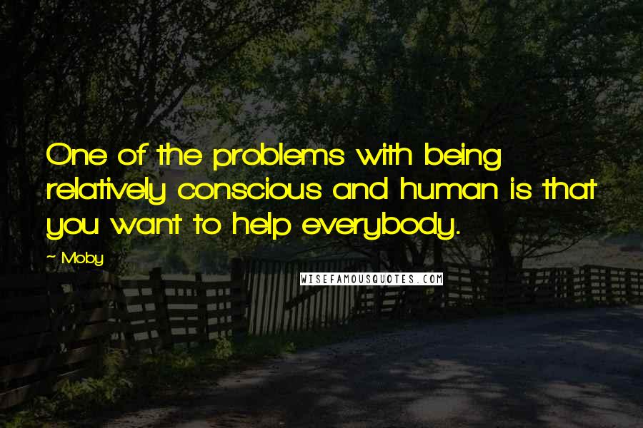 Moby Quotes: One of the problems with being relatively conscious and human is that you want to help everybody.