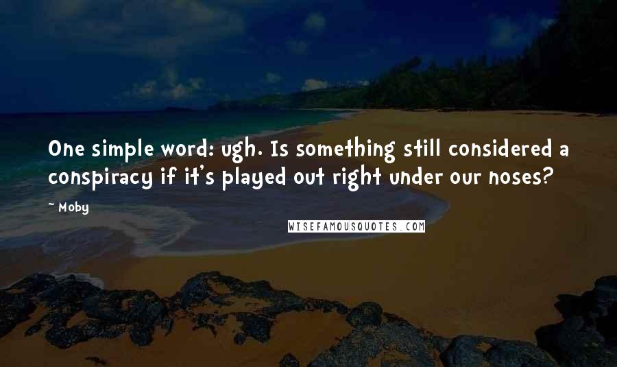 Moby Quotes: One simple word: ugh. Is something still considered a conspiracy if it's played out right under our noses?