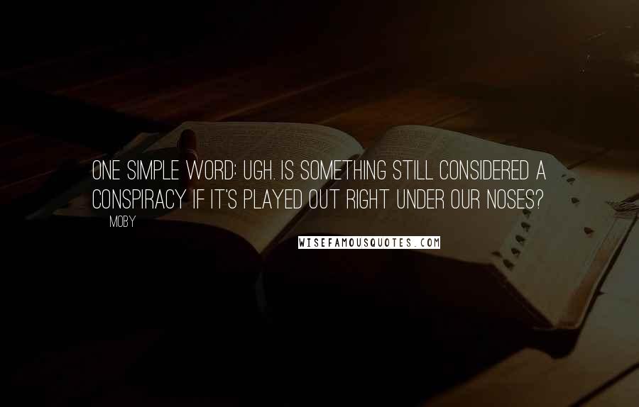 Moby Quotes: One simple word: ugh. Is something still considered a conspiracy if it's played out right under our noses?