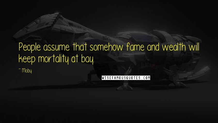Moby Quotes: People assume that somehow fame and wealth will keep mortality at bay.