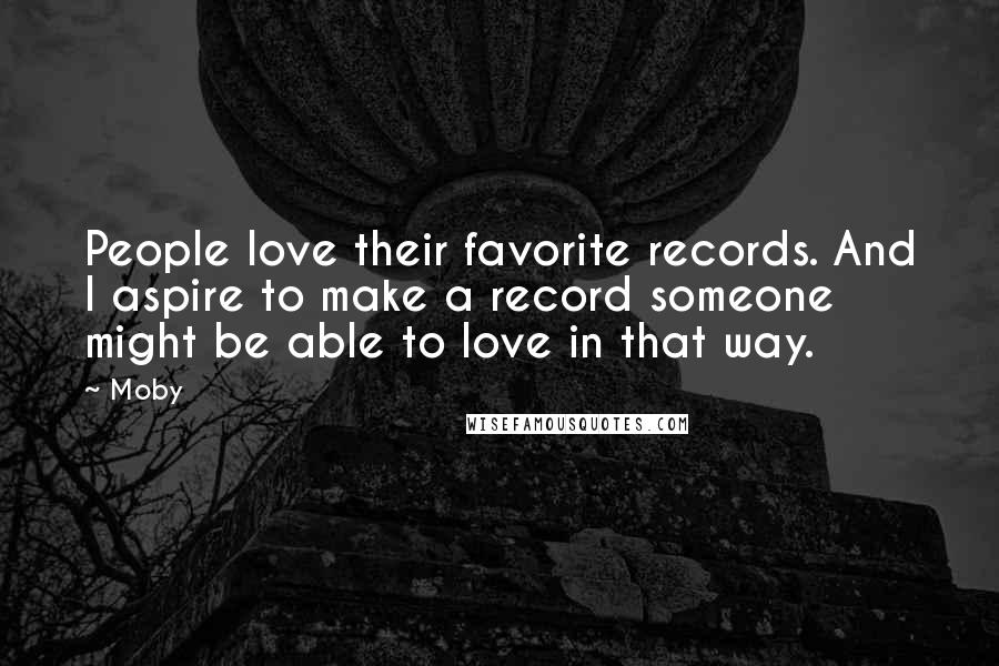 Moby Quotes: People love their favorite records. And I aspire to make a record someone might be able to love in that way.