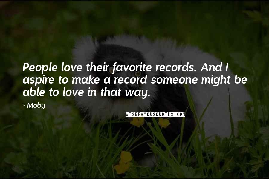 Moby Quotes: People love their favorite records. And I aspire to make a record someone might be able to love in that way.