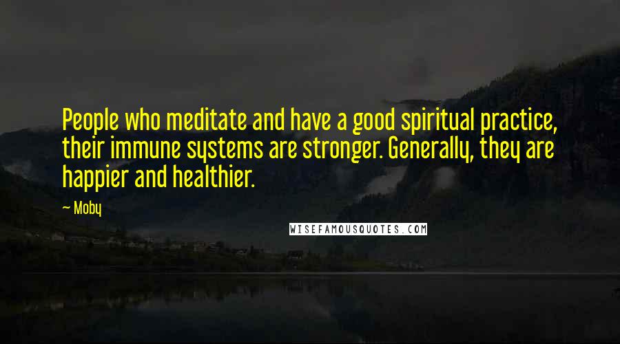 Moby Quotes: People who meditate and have a good spiritual practice, their immune systems are stronger. Generally, they are happier and healthier.