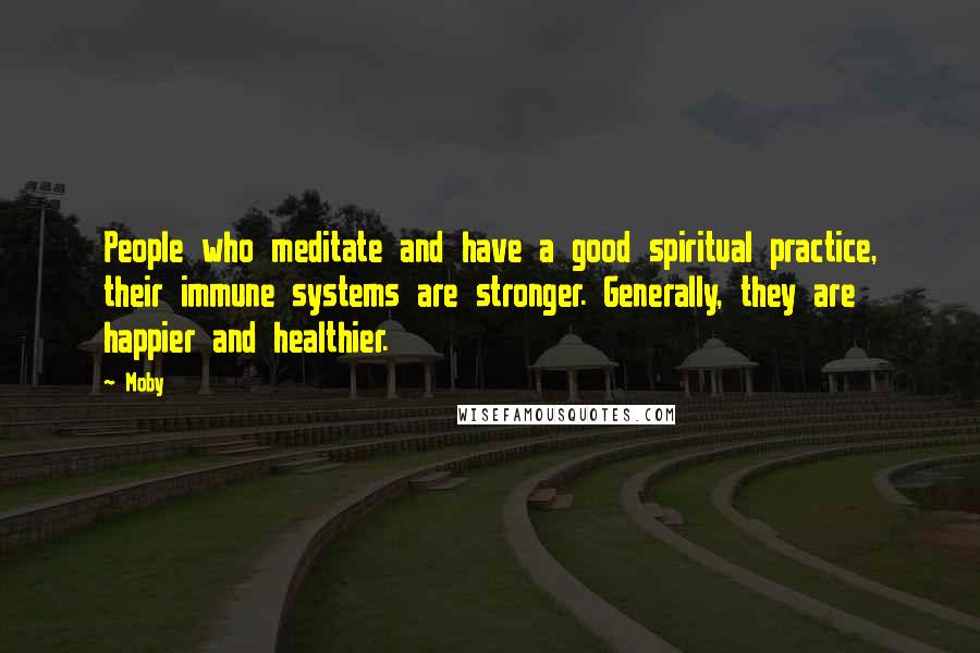 Moby Quotes: People who meditate and have a good spiritual practice, their immune systems are stronger. Generally, they are happier and healthier.