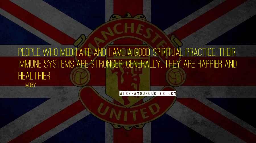 Moby Quotes: People who meditate and have a good spiritual practice, their immune systems are stronger. Generally, they are happier and healthier.