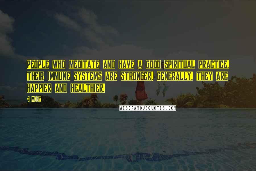 Moby Quotes: People who meditate and have a good spiritual practice, their immune systems are stronger. Generally, they are happier and healthier.